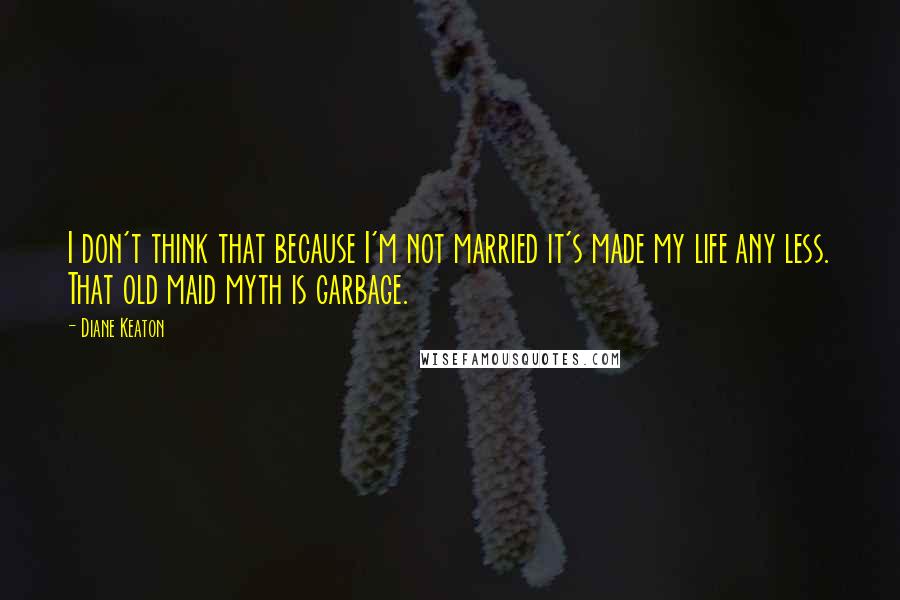 Diane Keaton Quotes: I don't think that because I'm not married it's made my life any less. That old maid myth is garbage.