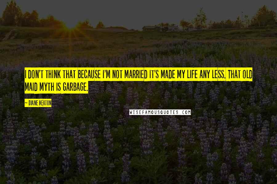 Diane Keaton Quotes: I don't think that because I'm not married it's made my life any less. That old maid myth is garbage.