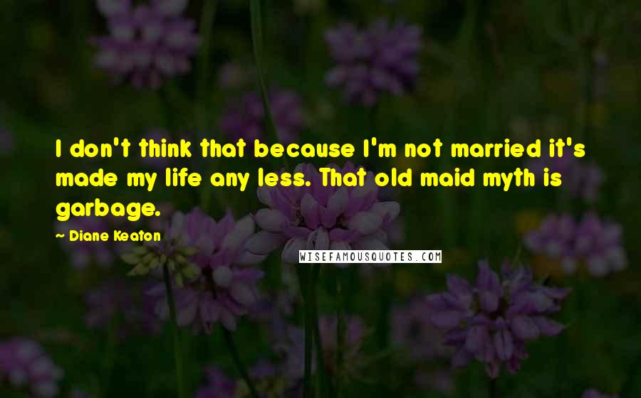 Diane Keaton Quotes: I don't think that because I'm not married it's made my life any less. That old maid myth is garbage.