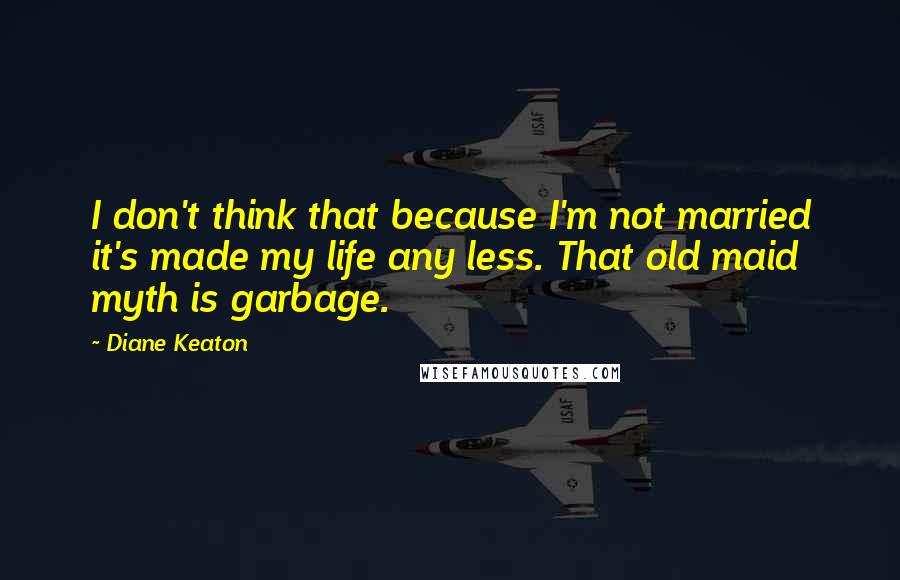 Diane Keaton Quotes: I don't think that because I'm not married it's made my life any less. That old maid myth is garbage.