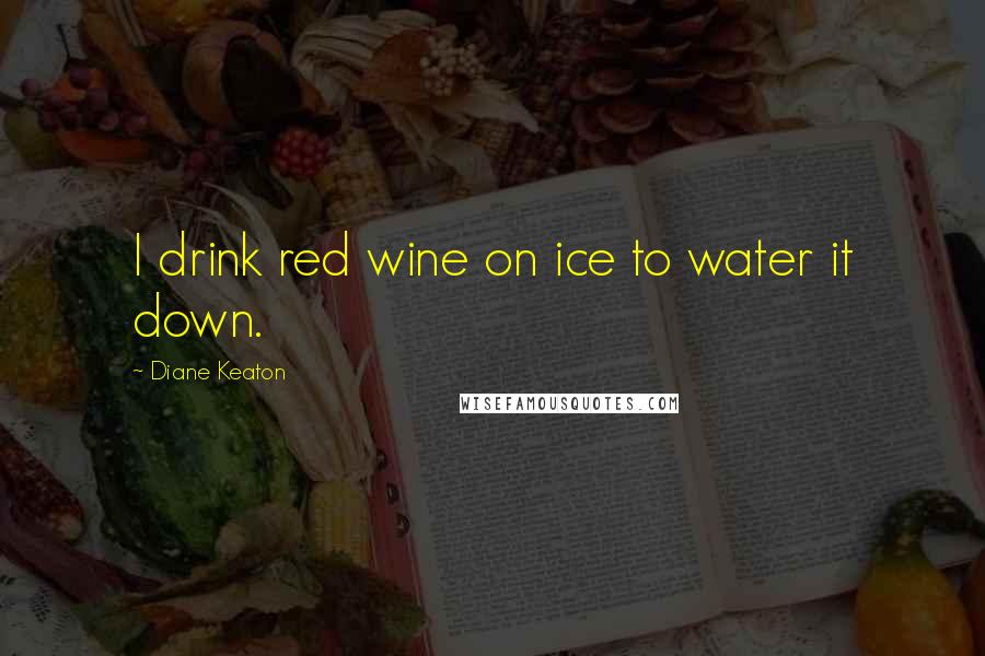 Diane Keaton Quotes: I drink red wine on ice to water it down.
