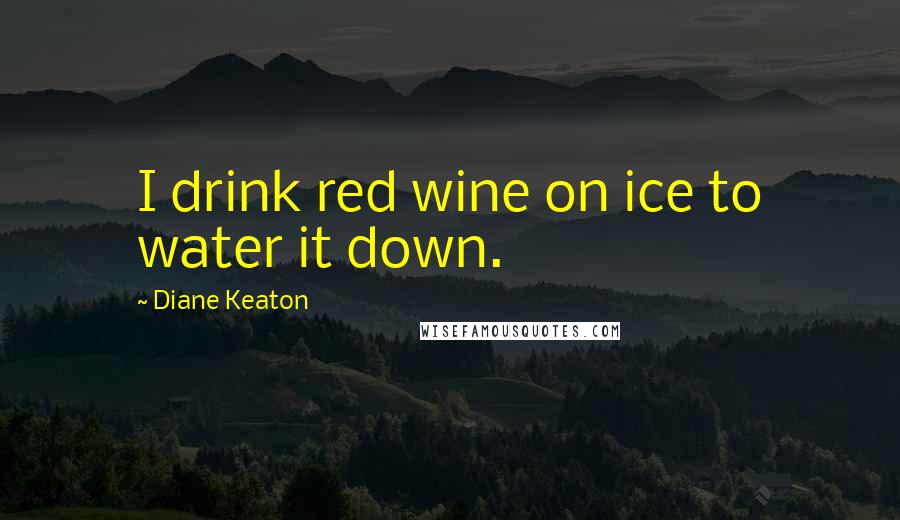 Diane Keaton Quotes: I drink red wine on ice to water it down.
