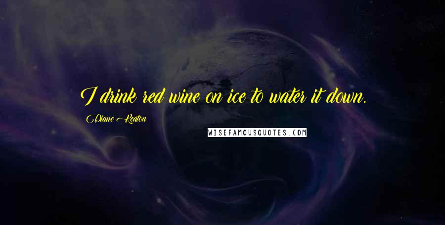Diane Keaton Quotes: I drink red wine on ice to water it down.