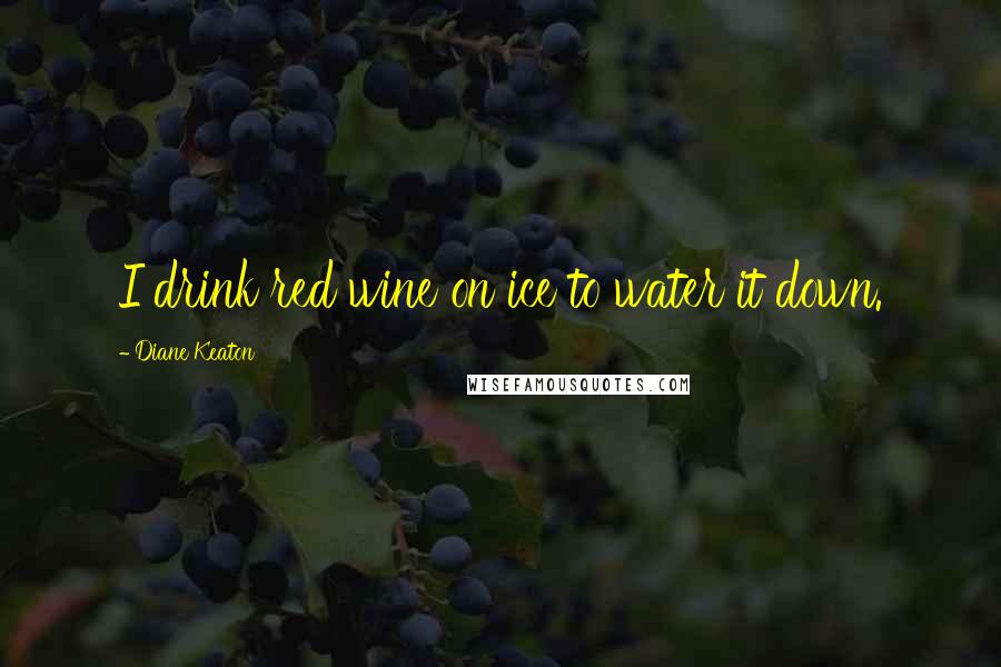 Diane Keaton Quotes: I drink red wine on ice to water it down.