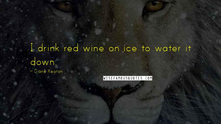 Diane Keaton Quotes: I drink red wine on ice to water it down.