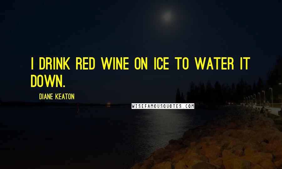 Diane Keaton Quotes: I drink red wine on ice to water it down.