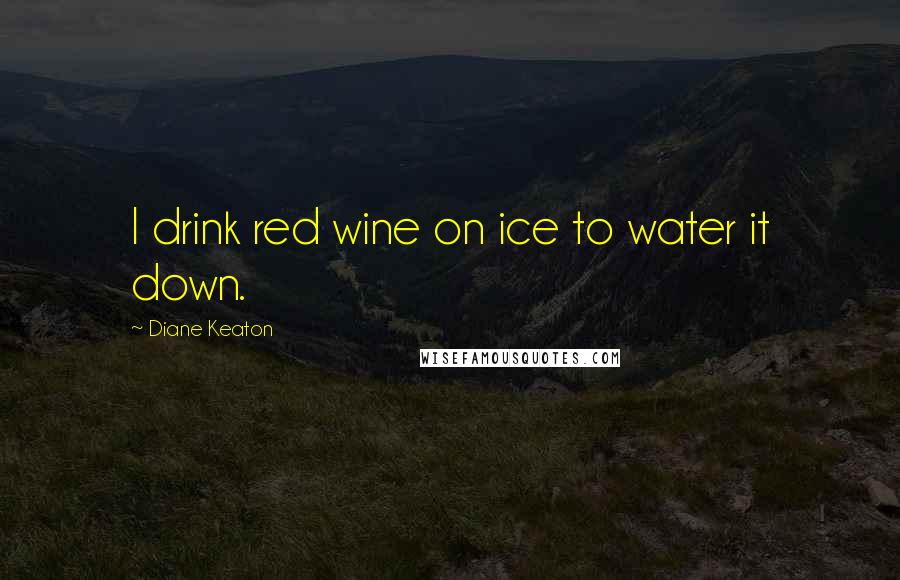 Diane Keaton Quotes: I drink red wine on ice to water it down.