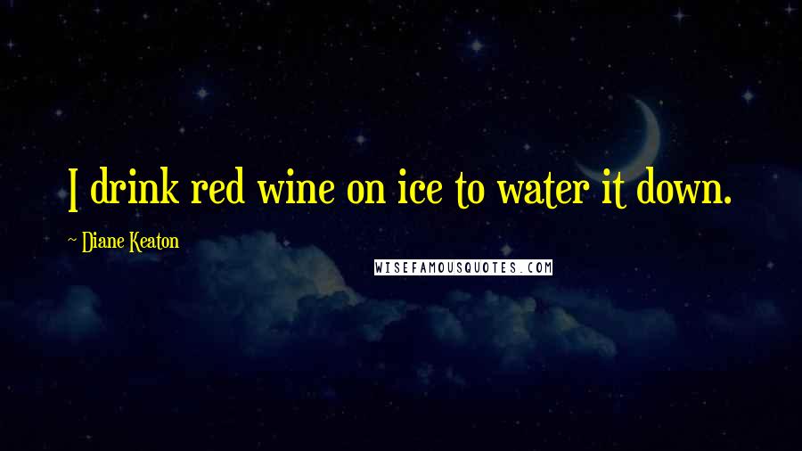 Diane Keaton Quotes: I drink red wine on ice to water it down.