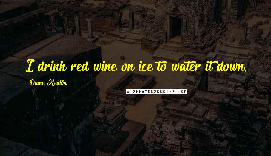 Diane Keaton Quotes: I drink red wine on ice to water it down.