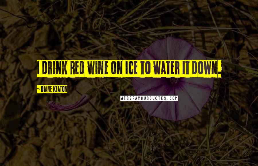 Diane Keaton Quotes: I drink red wine on ice to water it down.