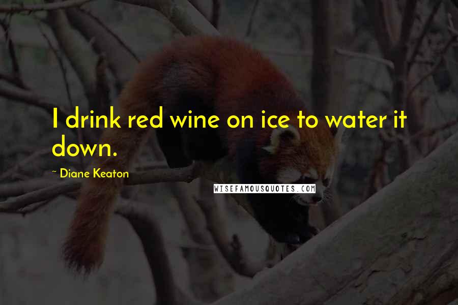 Diane Keaton Quotes: I drink red wine on ice to water it down.