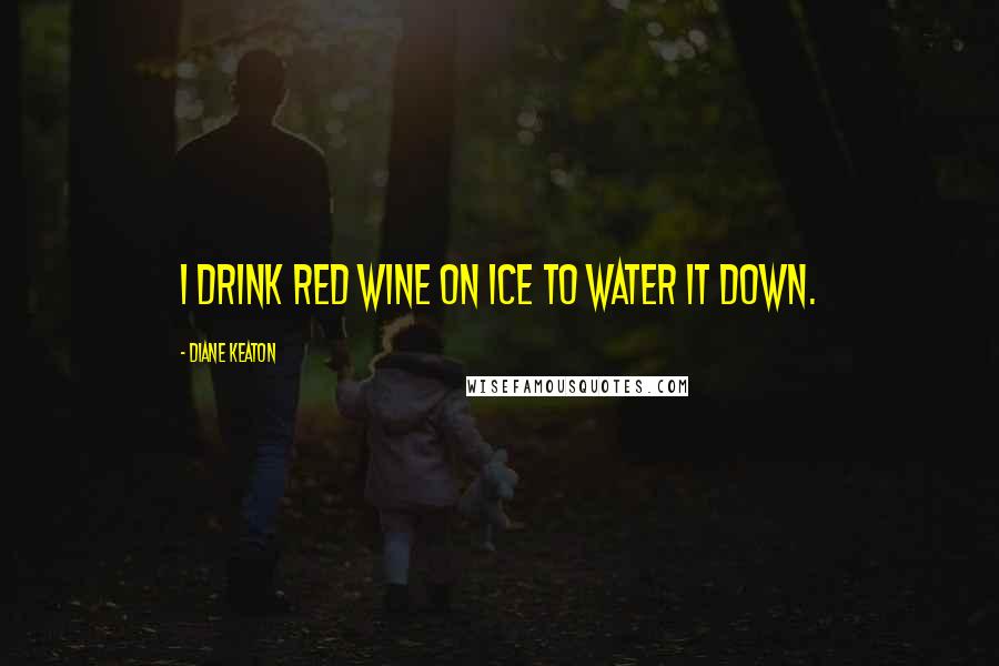 Diane Keaton Quotes: I drink red wine on ice to water it down.