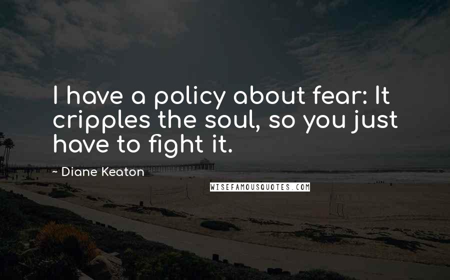 Diane Keaton Quotes: I have a policy about fear: It cripples the soul, so you just have to fight it.