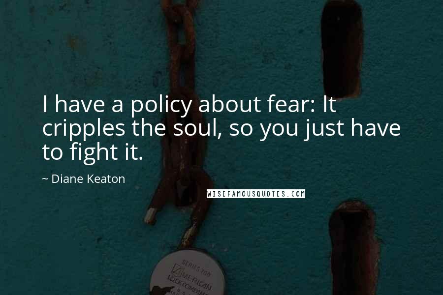 Diane Keaton Quotes: I have a policy about fear: It cripples the soul, so you just have to fight it.