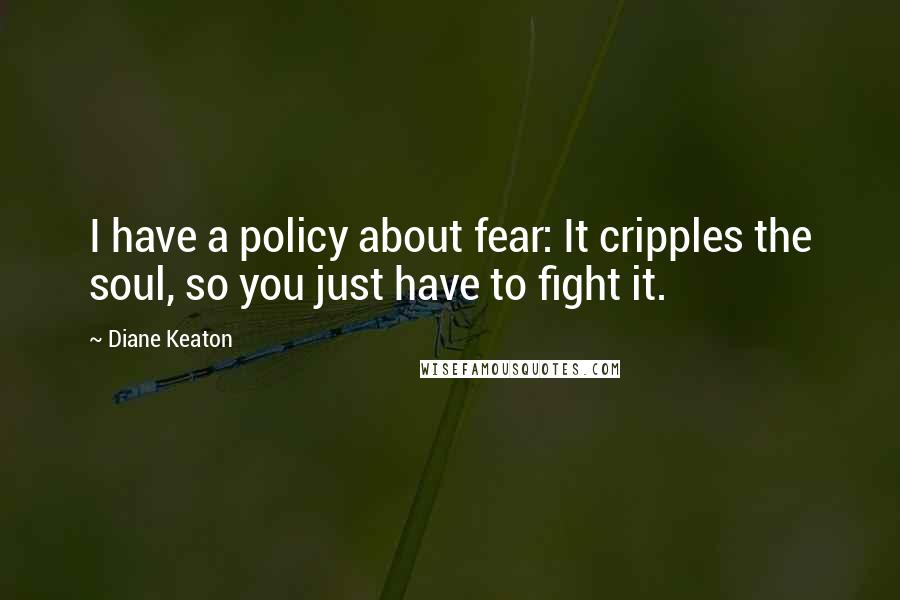 Diane Keaton Quotes: I have a policy about fear: It cripples the soul, so you just have to fight it.