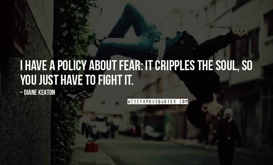 Diane Keaton Quotes: I have a policy about fear: It cripples the soul, so you just have to fight it.