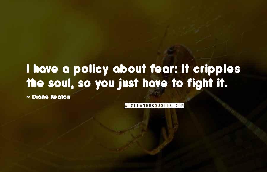 Diane Keaton Quotes: I have a policy about fear: It cripples the soul, so you just have to fight it.