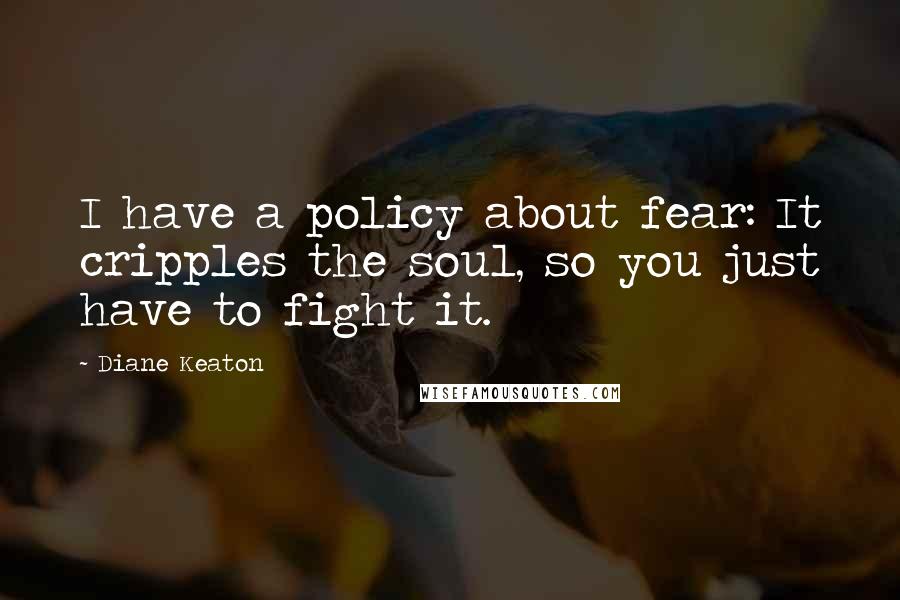 Diane Keaton Quotes: I have a policy about fear: It cripples the soul, so you just have to fight it.