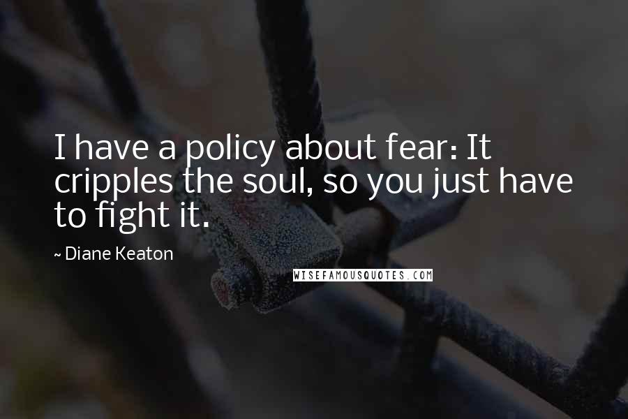 Diane Keaton Quotes: I have a policy about fear: It cripples the soul, so you just have to fight it.