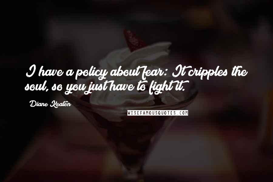 Diane Keaton Quotes: I have a policy about fear: It cripples the soul, so you just have to fight it.