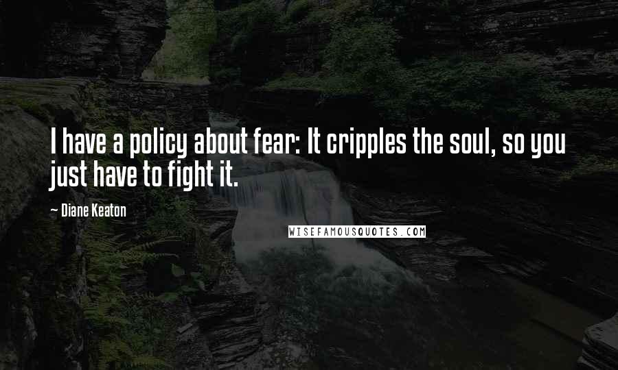 Diane Keaton Quotes: I have a policy about fear: It cripples the soul, so you just have to fight it.