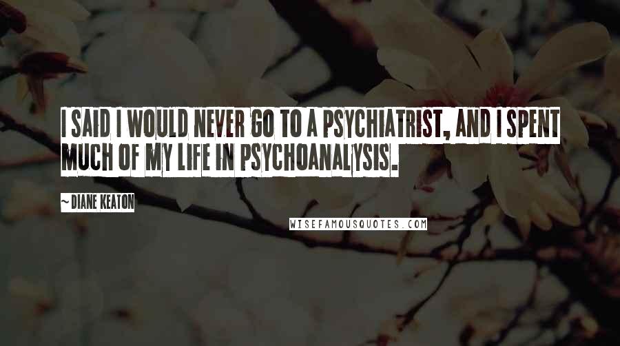 Diane Keaton Quotes: I said I would never go to a psychiatrist, and I spent much of my life in psychoanalysis.