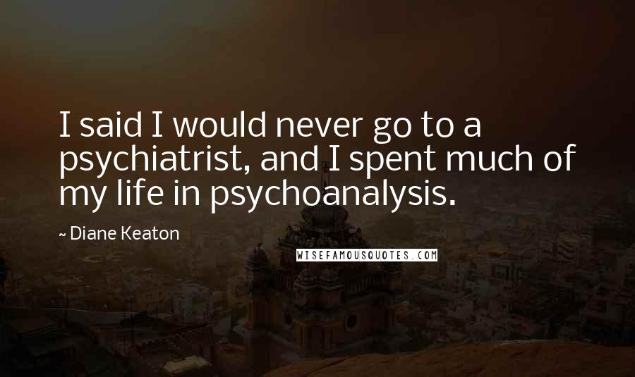 Diane Keaton Quotes: I said I would never go to a psychiatrist, and I spent much of my life in psychoanalysis.