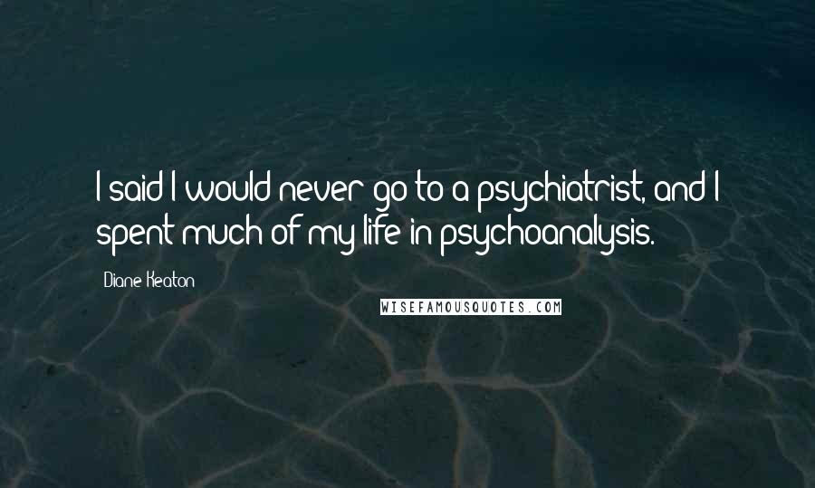 Diane Keaton Quotes: I said I would never go to a psychiatrist, and I spent much of my life in psychoanalysis.