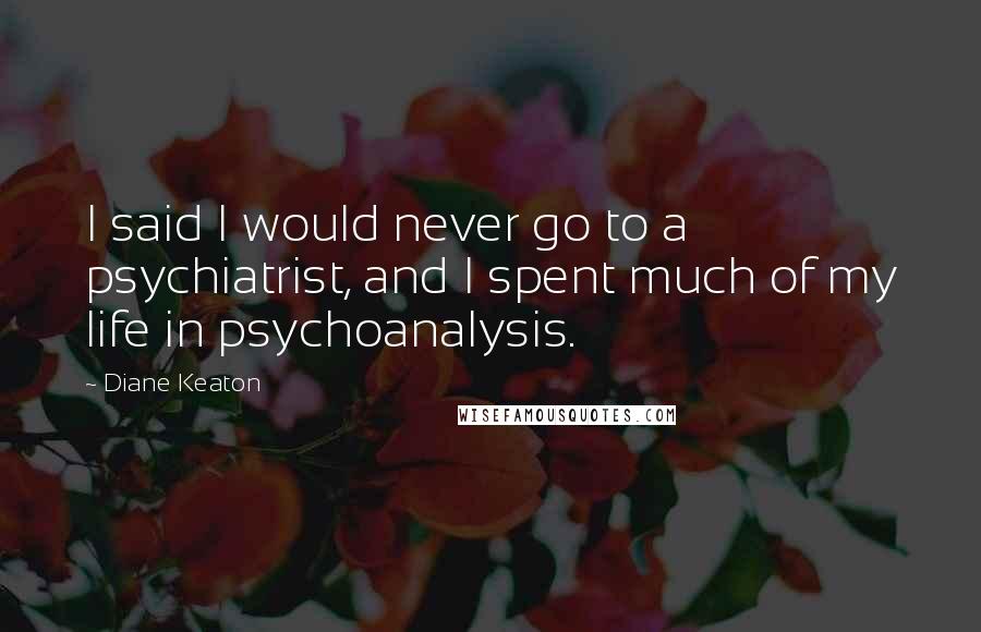 Diane Keaton Quotes: I said I would never go to a psychiatrist, and I spent much of my life in psychoanalysis.