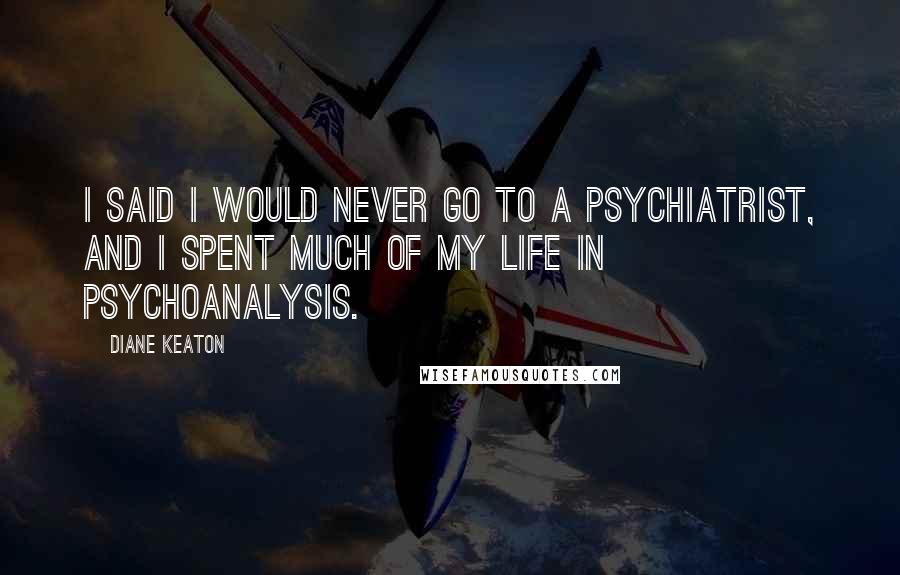 Diane Keaton Quotes: I said I would never go to a psychiatrist, and I spent much of my life in psychoanalysis.