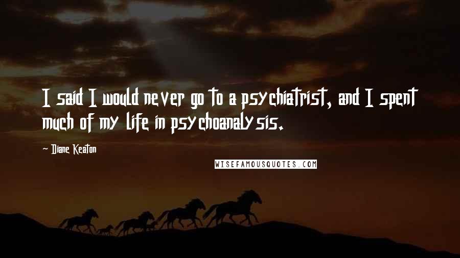 Diane Keaton Quotes: I said I would never go to a psychiatrist, and I spent much of my life in psychoanalysis.