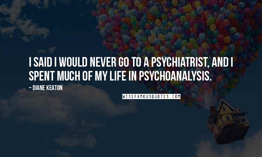 Diane Keaton Quotes: I said I would never go to a psychiatrist, and I spent much of my life in psychoanalysis.