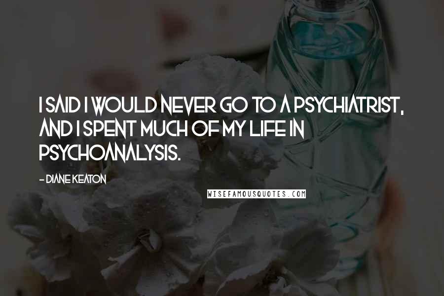 Diane Keaton Quotes: I said I would never go to a psychiatrist, and I spent much of my life in psychoanalysis.