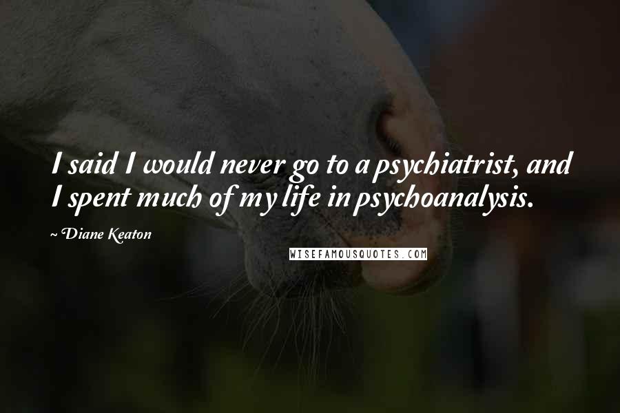 Diane Keaton Quotes: I said I would never go to a psychiatrist, and I spent much of my life in psychoanalysis.