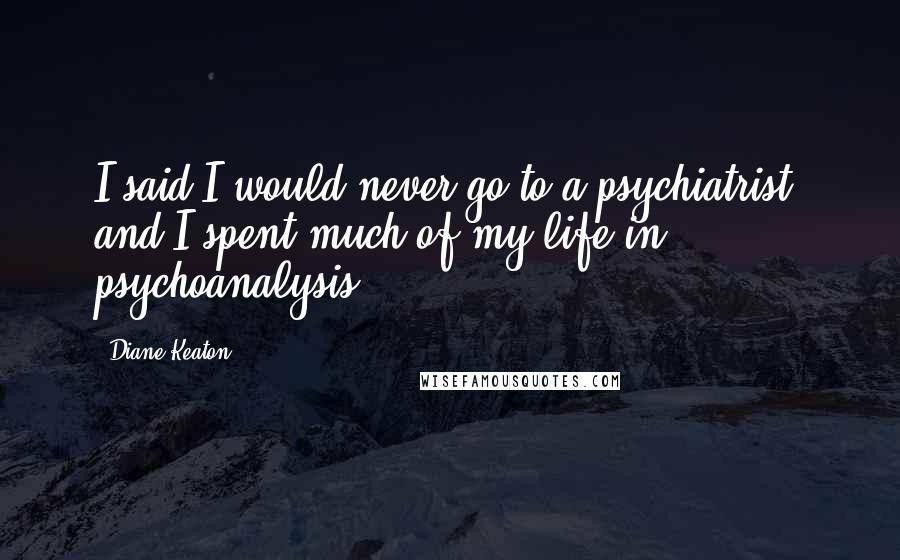 Diane Keaton Quotes: I said I would never go to a psychiatrist, and I spent much of my life in psychoanalysis.