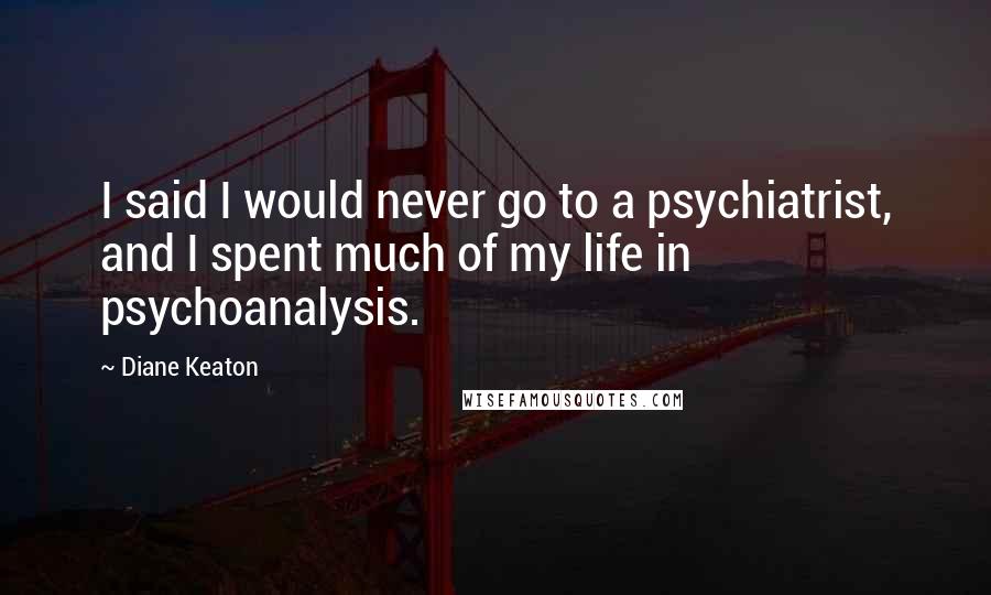 Diane Keaton Quotes: I said I would never go to a psychiatrist, and I spent much of my life in psychoanalysis.