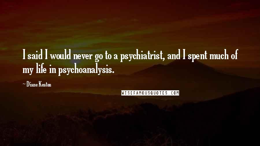 Diane Keaton Quotes: I said I would never go to a psychiatrist, and I spent much of my life in psychoanalysis.