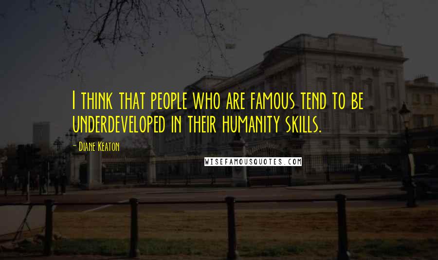 Diane Keaton Quotes: I think that people who are famous tend to be underdeveloped in their humanity skills.