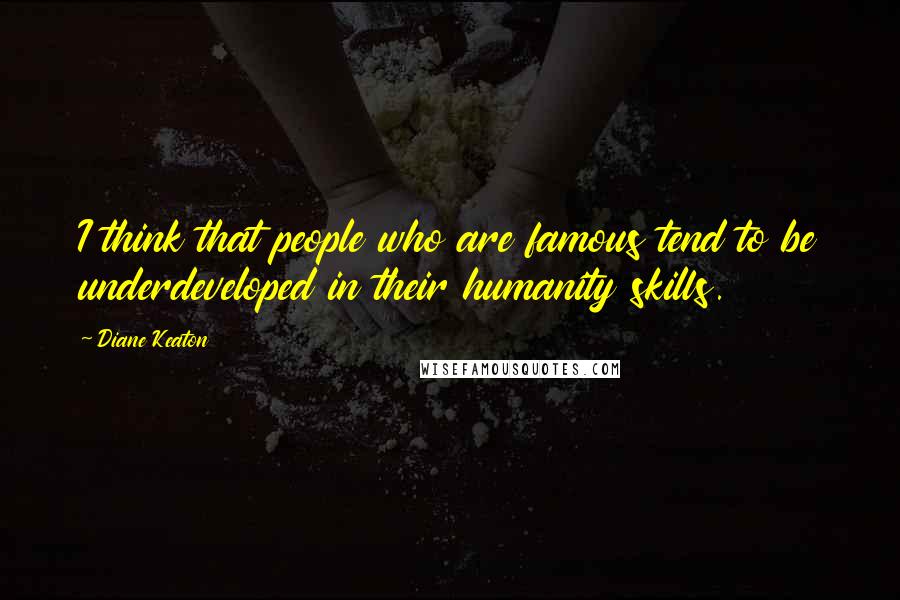 Diane Keaton Quotes: I think that people who are famous tend to be underdeveloped in their humanity skills.