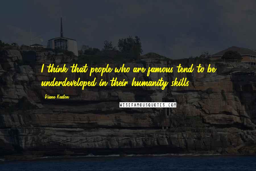 Diane Keaton Quotes: I think that people who are famous tend to be underdeveloped in their humanity skills.