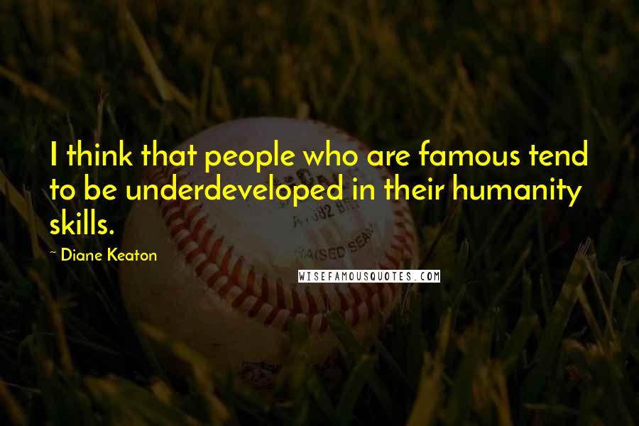 Diane Keaton Quotes: I think that people who are famous tend to be underdeveloped in their humanity skills.