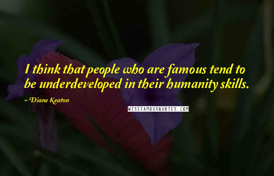 Diane Keaton Quotes: I think that people who are famous tend to be underdeveloped in their humanity skills.