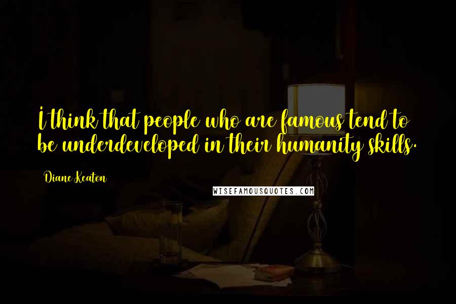 Diane Keaton Quotes: I think that people who are famous tend to be underdeveloped in their humanity skills.