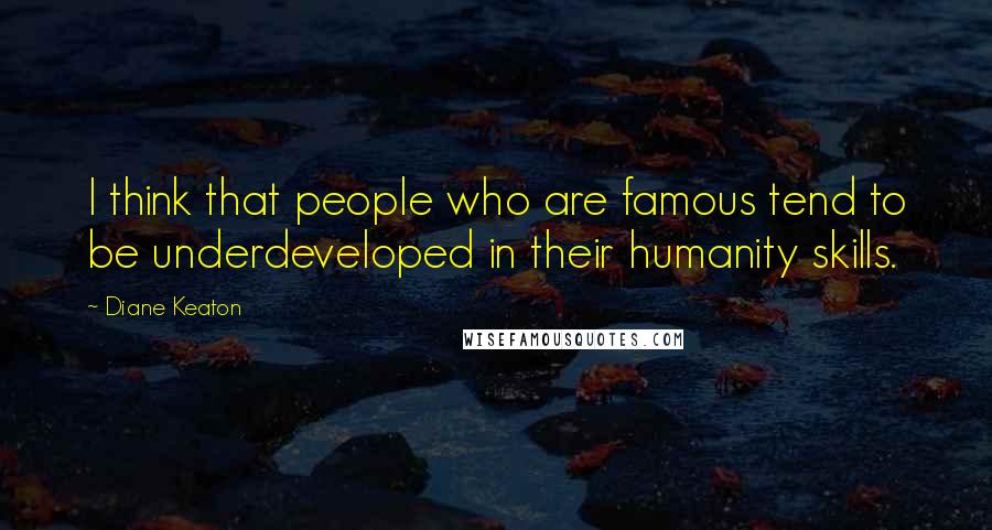 Diane Keaton Quotes: I think that people who are famous tend to be underdeveloped in their humanity skills.