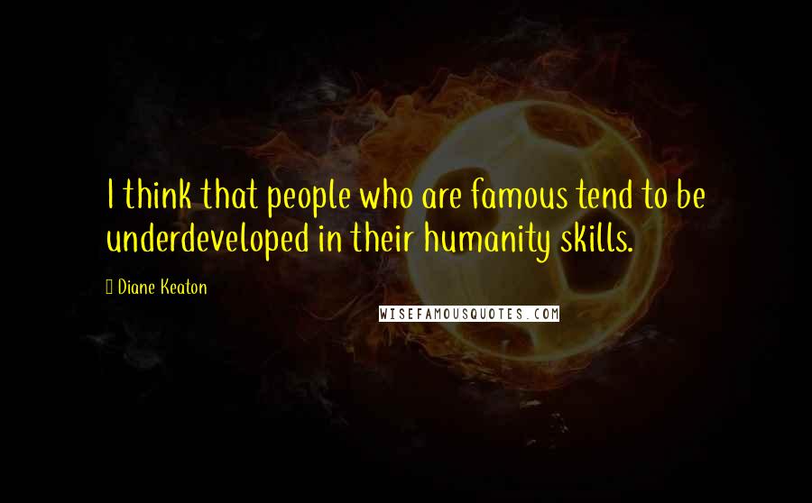 Diane Keaton Quotes: I think that people who are famous tend to be underdeveloped in their humanity skills.