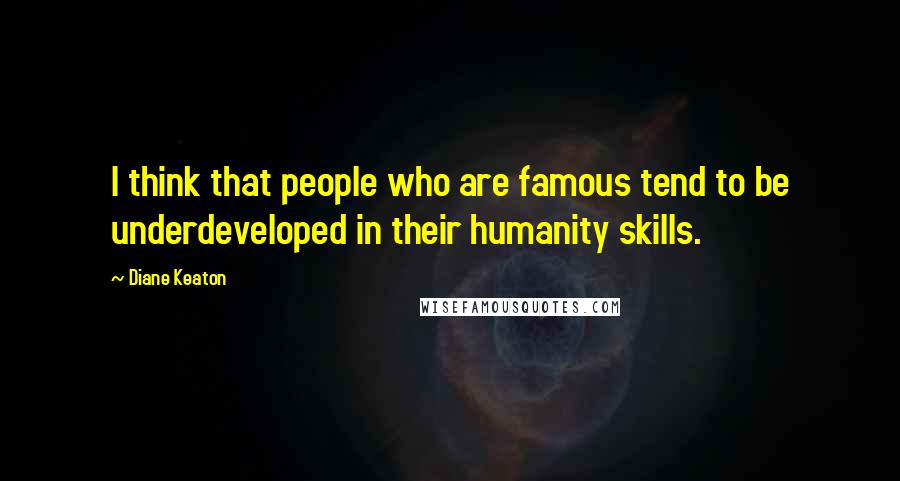 Diane Keaton Quotes: I think that people who are famous tend to be underdeveloped in their humanity skills.