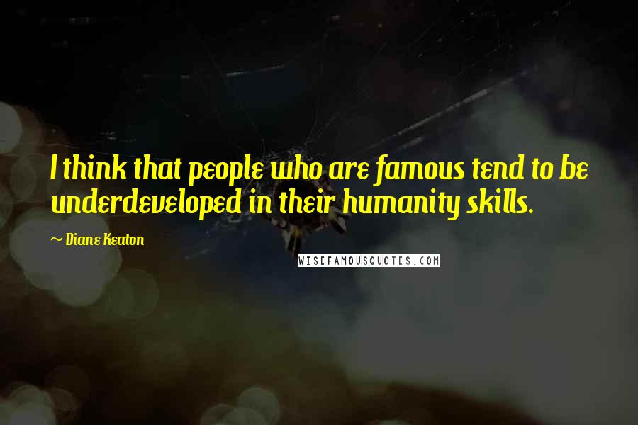 Diane Keaton Quotes: I think that people who are famous tend to be underdeveloped in their humanity skills.