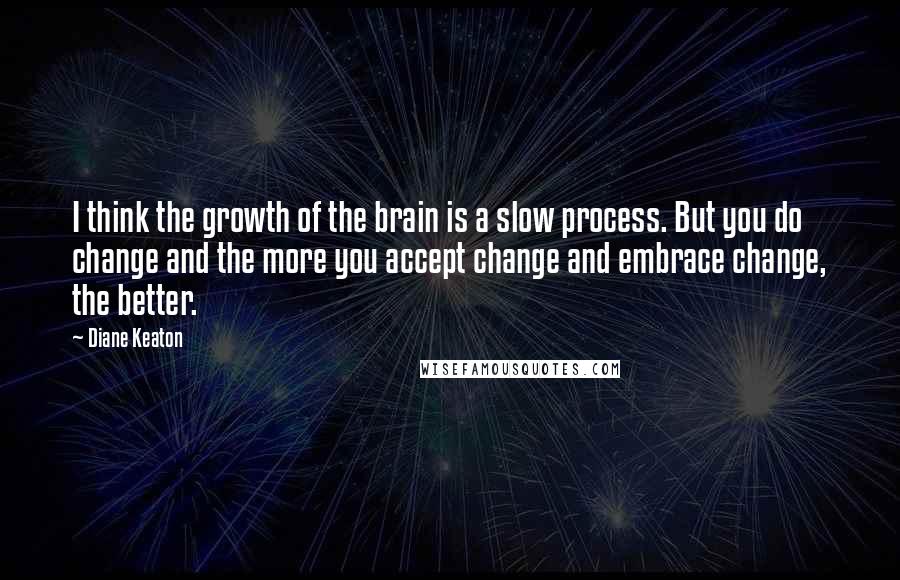 Diane Keaton Quotes: I think the growth of the brain is a slow process. But you do change and the more you accept change and embrace change, the better.