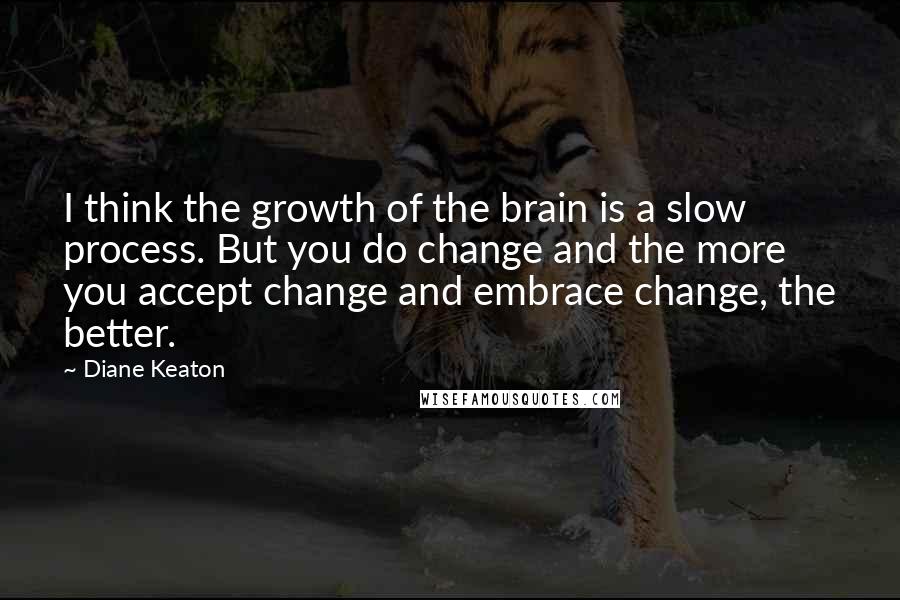 Diane Keaton Quotes: I think the growth of the brain is a slow process. But you do change and the more you accept change and embrace change, the better.