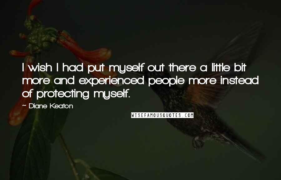 Diane Keaton Quotes: I wish I had put myself out there a little bit more and experienced people more instead of protecting myself.